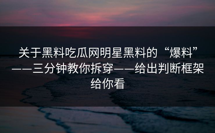 关于黑料吃瓜网明星黑料的“爆料”——三分钟教你拆穿——给出判断框架给你看