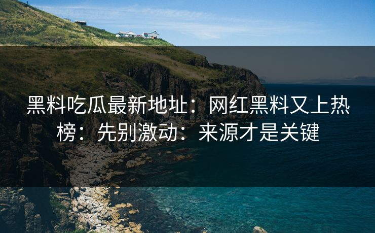 黑料吃瓜最新地址:网红黑料又上热榜:先别激动:来源才是关键 黑料吃瓜最新地址:网红黑料又上热榜:先别激动:来源才是关键