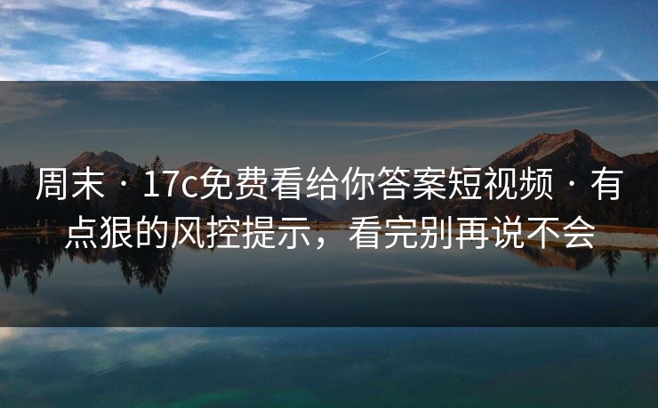 周末 · 17c免费看给你答案短视频 · 有点狠的风控提示,看完别再说不会 周末 · 17c免费看给你答案短视频 · 有点狠的风控提示,看完别再说不会