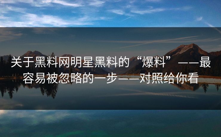 关于黑料网明星黑料的“爆料”——最容易被忽略的一步——对照给你看 关于黑料网明星黑料的“爆料”——最容易被忽略的一步——对照给你看