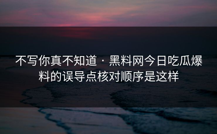 不写你真不知道 · 黑料网今日吃瓜爆料的误导点核对顺序是这样