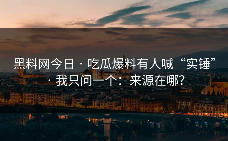 黑料网今日 · 吃瓜爆料有人喊“实锤” · 我只问一个：来源在哪？