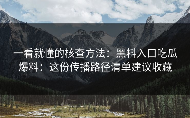 一看就懂的核查方法:黑料入口吃瓜爆料:这份传播路径清单建议收藏 一看就懂的核查方法:黑料入口吃瓜爆料:这份传播路径清单建议收藏