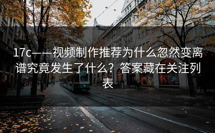 17c——视频制作推荐为什么忽然变离谱究竟发生了什么？答案藏在关注列表