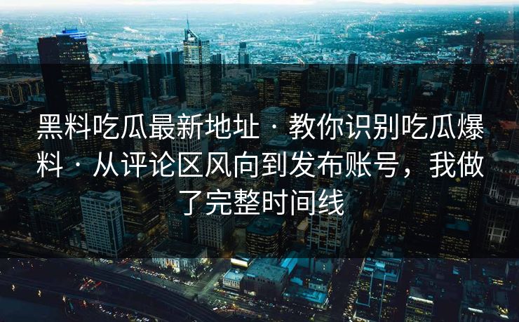 黑料吃瓜最新地址 · 教你识别吃瓜爆料 · 从评论区风向到发布账号，我做了完整时间线