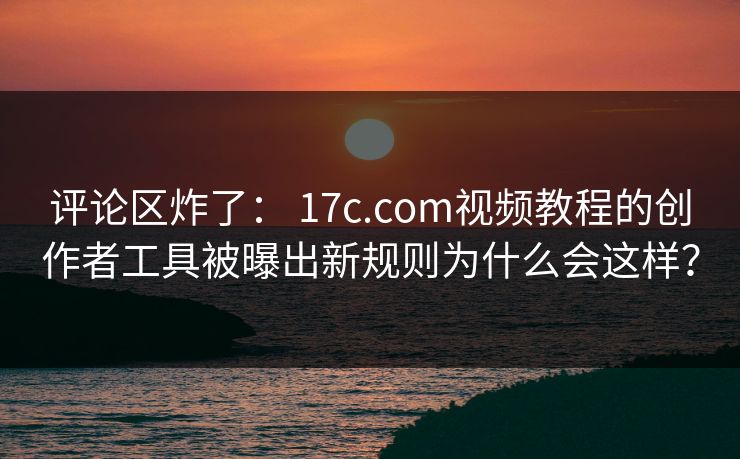 评论区炸了： 17c.com视频教程的创作者工具被曝出新规则为什么会这样？