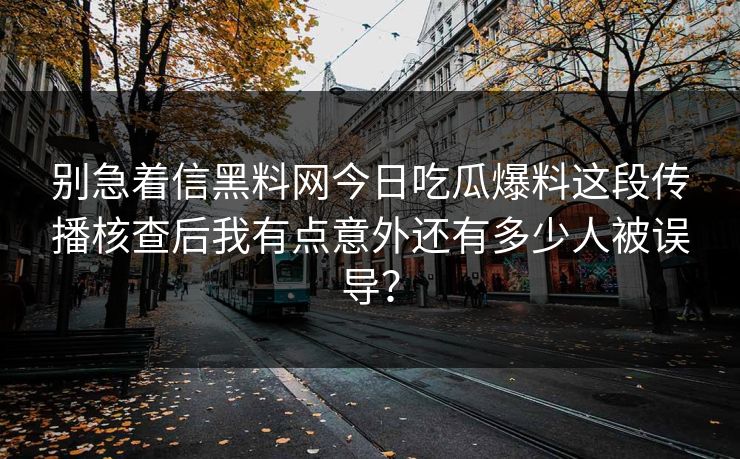 别急着信黑料网今日吃瓜爆料这段传播核查后我有点意外还有多少人被误导？