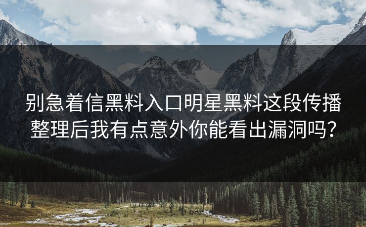 别急着信黑料入口明星黑料这段传播整理后我有点意外你能看出漏洞吗? 别急着信黑料入口明星黑料这段传播整理后我有点意外你能看出漏洞吗?