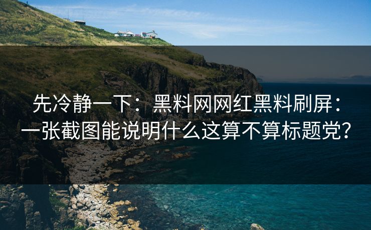 先冷静一下：黑料网网红黑料刷屏：一张截图能说明什么这算不算标题党？