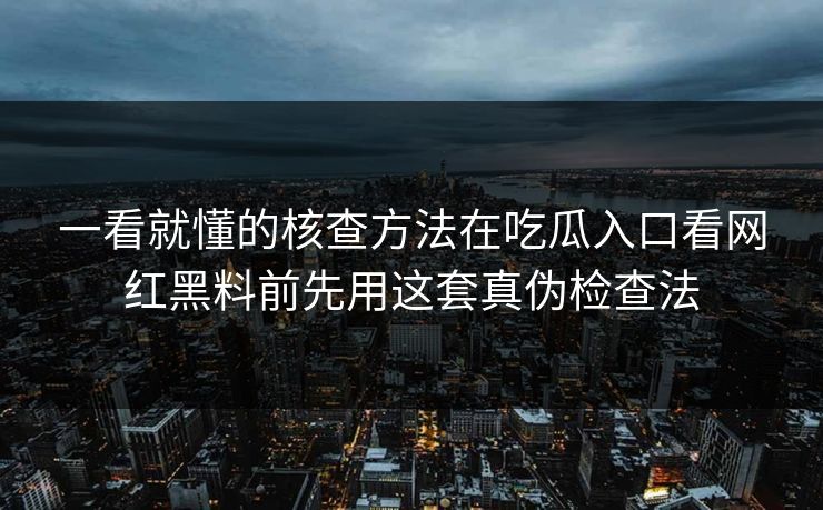 一看就懂的核查方法在吃瓜入口看网红黑料前先用这套真伪检查法