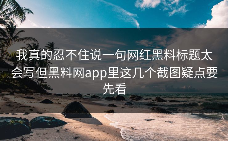 我真的忍不住说一句网红黑料标题太会写但黑料网app里这几个截图疑点要先看 我真的忍不住说一句网红黑料标题太会写但黑料网app里这几个截图疑点要先看