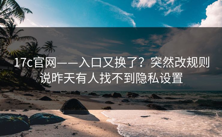 17c官网——入口又换了?突然改规则说昨天有人找不到隐私设置 17c官网——入口又换了?突然改规则说昨天有人找不到隐私设置