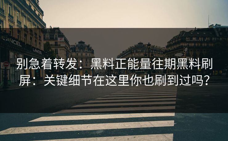 别急着转发:黑料正能量往期黑料刷屏:关键细节在这里你也刷到过吗? 别急着转发:黑料正能量往期黑料刷屏:关键细节在这里你也刷到过吗?
