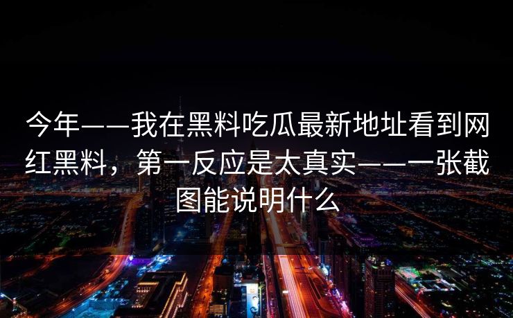 今年——我在黑料吃瓜最新地址看到网红黑料,第一反应是太真实——一张截图能说明什么 今年——我在黑料吃瓜最新地址看到网红黑料,第一反应是太真实——一张截图能说明什么