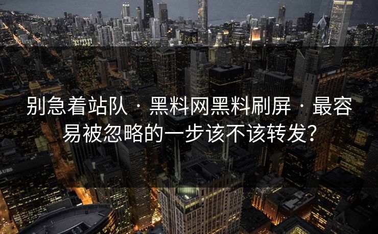 别急着站队 · 黑料网黑料刷屏 · 最容易被忽略的一步该不该转发? 别急着站队 · 黑料网黑料刷屏 · 最容易被忽略的一步该不该转发?