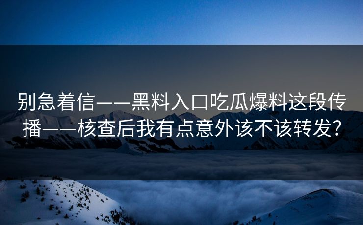 别急着信——黑料入口吃瓜爆料这段传播——核查后我有点意外该不该转发? 别急着信——黑料入口吃瓜爆料这段传播——核查后我有点意外该不该转发?