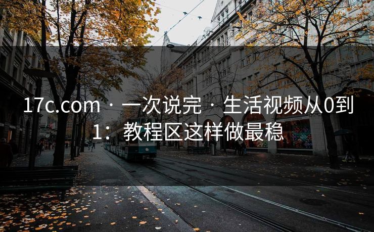 17c.com · 一次说完 · 生活视频从0到1:教程区这样做最稳 17c.com · 一次说完 · 生活视频从0到1:教程区这样做最稳