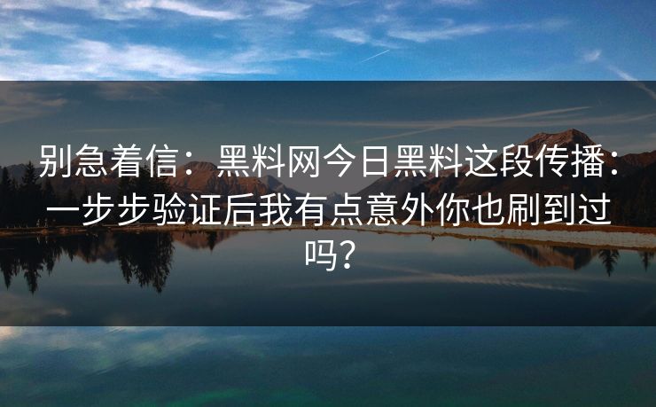 别急着信:黑料网今日黑料这段传播:一步步验证后我有点意外你也刷到过吗? 别急着信:黑料网今日黑料这段传播:一步步验证后我有点意外你也刷到过吗?