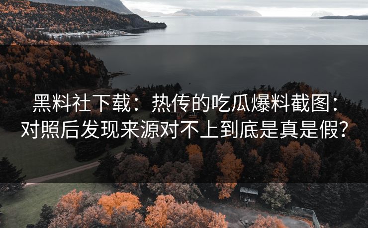 黑料社下载：热传的吃瓜爆料截图：对照后发现来源对不上到底是真是假？