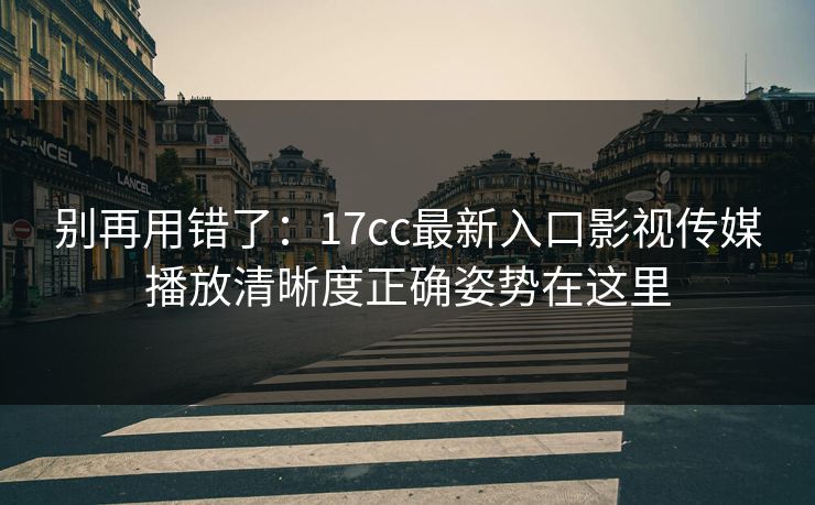 别再用错了:17cc最新入口影视传媒播放清晰度正确姿势在这里 别再用错了:17cc最新入口影视传媒播放清晰度正确姿势在这里