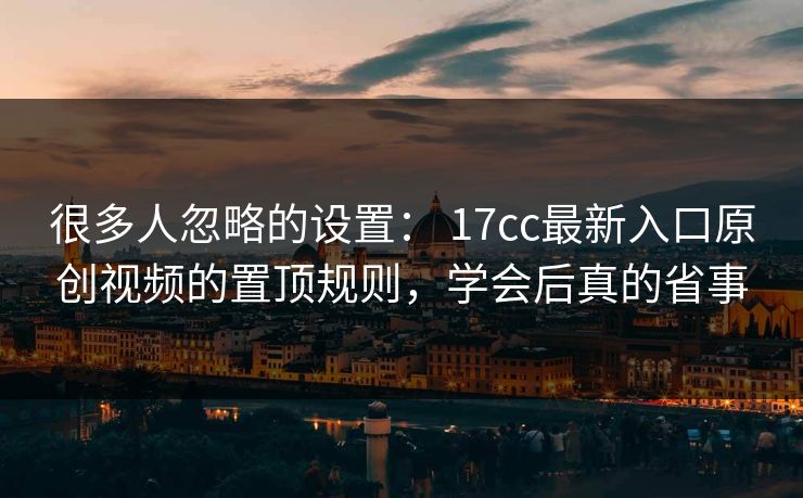 很多人忽略的设置: 17cc最新入口原创视频的置顶规则,学会后真的省事 很多人忽略的设置: 17cc最新入口原创视频的置顶规则,学会后真的省事
