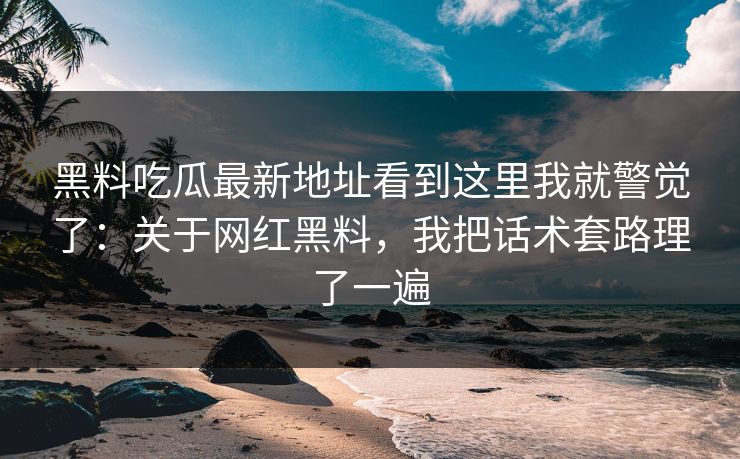 黑料吃瓜最新地址看到这里我就警觉了:关于网红黑料,我把话术套路理了一遍 黑料吃瓜最新地址看到这里我就警觉了:关于网红黑料,我把话术套路理了一遍