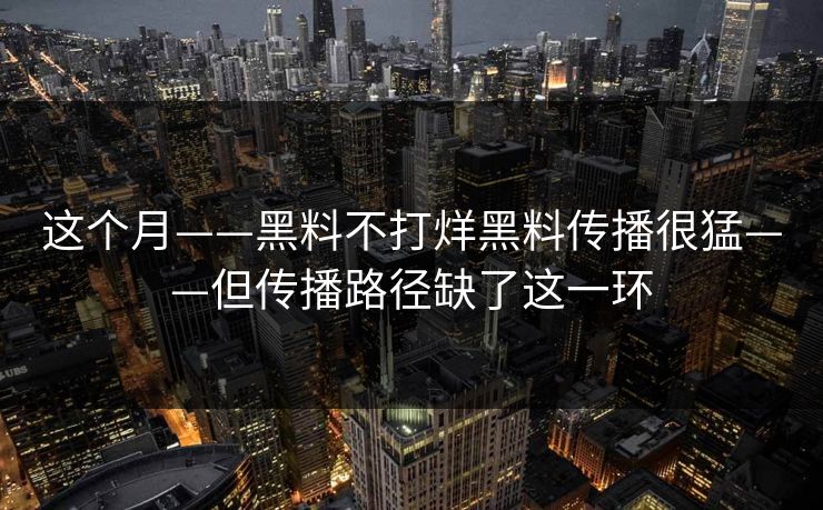 这个月——黑料不打烊黑料传播很猛——但传播路径缺了这一环 这个月——黑料不打烊黑料传播很猛——但传播路径缺了这一环