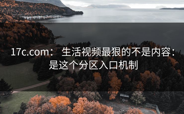 17c.com: 生活视频最狠的不是内容: 是这个分区入口机制 17c.com: 生活视频最狠的不是内容: 是这个分区入口机制