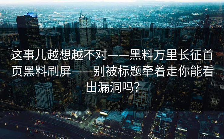 这事儿越想越不对——黑料万里长征首页黑料刷屏——别被标题牵着走你能看出漏洞吗? 这事儿越想越不对——黑料万里长征首页黑料刷屏——别被标题牵着走你能看出漏洞吗?