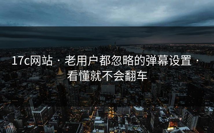 17c网站 · 老用户都忽略的弹幕设置 · 看懂就不会翻车 17c网站 · 老用户都忽略的弹幕设置 · 看懂就不会翻车