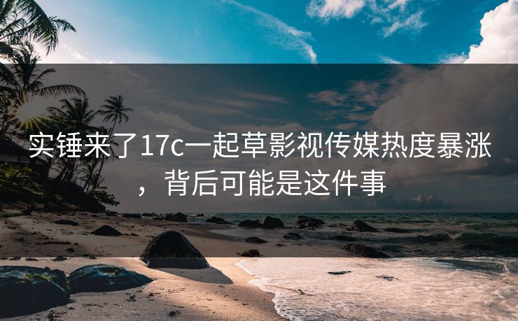 实锤来了17c一起草影视传媒热度暴涨,背后可能是这件事 实锤来了17c一起草影视传媒热度暴涨,背后可能是这件事
