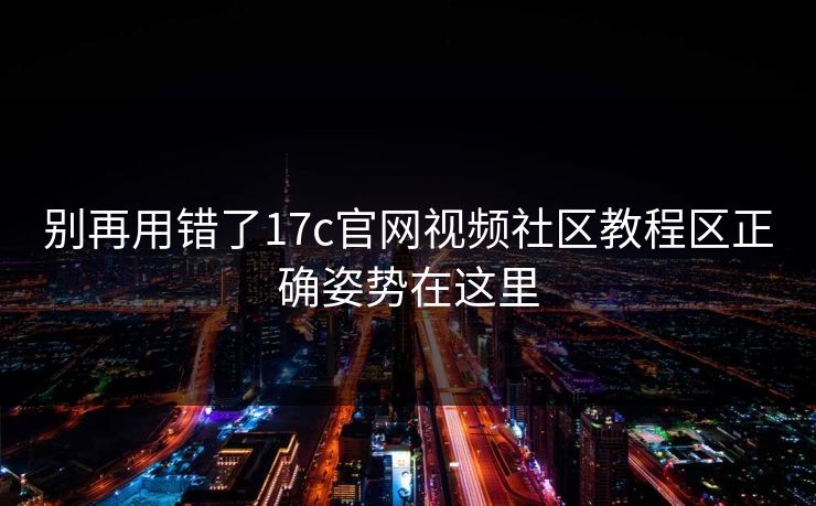 别再用错了17c官网视频社区教程区正确姿势在这里