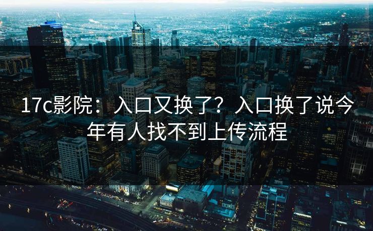 17c影院:入口又换了?入口换了说今年有人找不到上传流程 17c影院:入口又换了?入口换了说今年有人找不到上传流程