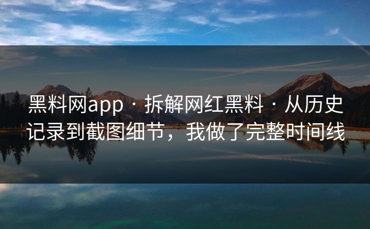 黑料网app · 拆解网红黑料 · 从历史记录到截图细节，我做了完整时间线