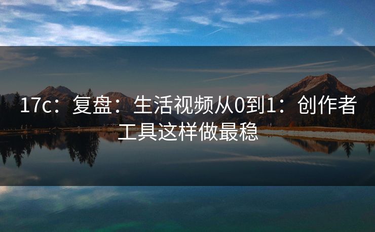 17c：复盘：生活视频从0到1：创作者工具这样做最稳