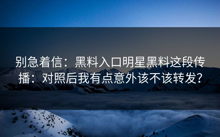 别急着信:黑料入口明星黑料这段传播:对照后我有点意外该不该转发? 别急着信:黑料入口明星黑料这段传播:对照后我有点意外该不该转发?