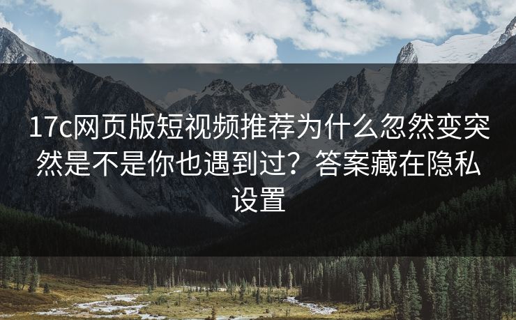 17c网页版短视频推荐为什么忽然变突然是不是你也遇到过?答案藏在隐私设置 17c网页版短视频推荐为什么忽然变突然是不是你也遇到过?答案藏在隐私设置