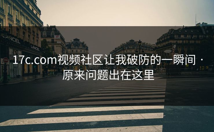 17c.com视频社区让我破防的一瞬间 · 原来问题出在这里 17c.com视频社区让我破防的一瞬间 · 原来问题出在这里