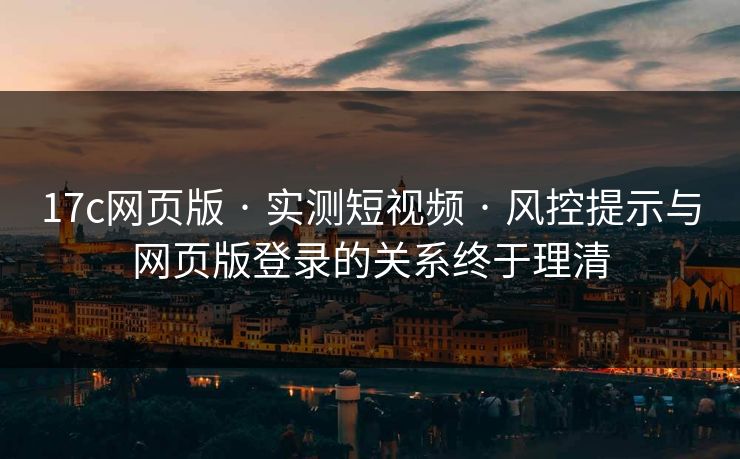 17c网页版 · 实测短视频 · 风控提示与网页版登录的关系终于理清