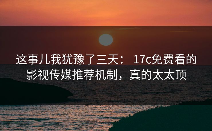 这事儿我犹豫了三天: 17c免费看的影视传媒推荐机制,真的太太顶 这事儿我犹豫了三天: 17c免费看的影视传媒推荐机制,真的太太顶
