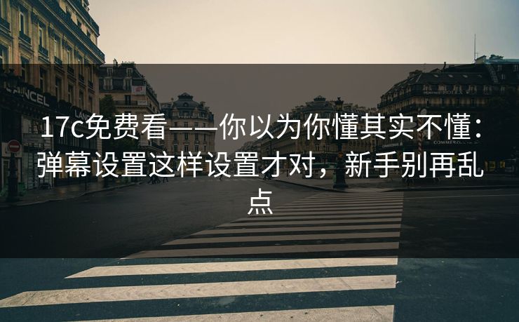 17c免费看——你以为你懂其实不懂：弹幕设置这样设置才对，新手别再乱点