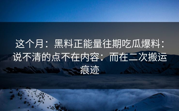 这个月:黑料正能量往期吃瓜爆料:说不清的点不在内容:而在二次搬运痕迹 这个月:黑料正能量往期吃瓜爆料:说不清的点不在内容:而在二次搬运痕迹