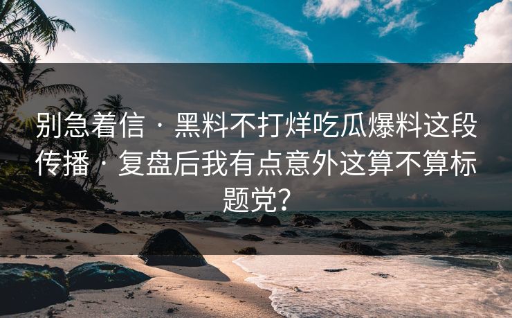 别急着信 · 黑料不打烊吃瓜爆料这段传播 · 复盘后我有点意外这算不算标题党? 别急着信 · 黑料不打烊吃瓜爆料这段传播 · 复盘后我有点意外这算不算标题党?