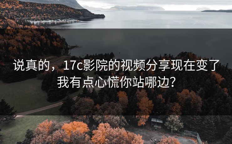 说真的,17c影院的视频分享现在变了我有点心慌你站哪边? 说真的,17c影院的视频分享现在变了我有点心慌你站哪边?