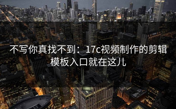 不写你真找不到:17c视频制作的剪辑模板入口就在这儿 不写你真找不到:17c视频制作的剪辑模板入口就在这儿