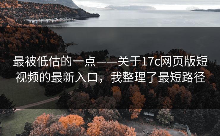 最被低估的一点——关于17c网页版短视频的最新入口,我整理了最短路径 最被低估的一点——关于17c网页版短视频的最新入口,我整理了最短路径