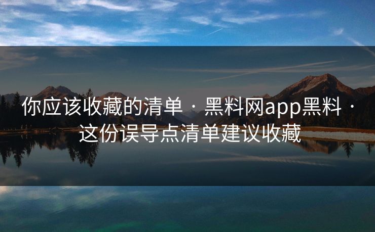 你应该收藏的清单 · 黑料网app黑料 · 这份误导点清单建议收藏 你应该收藏的清单 · 黑料网app黑料 · 这份误导点清单建议收藏