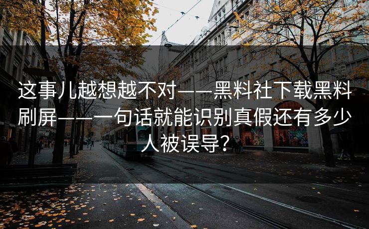 这事儿越想越不对——黑料社下载黑料刷屏——一句话就能识别真假还有多少人被误导？