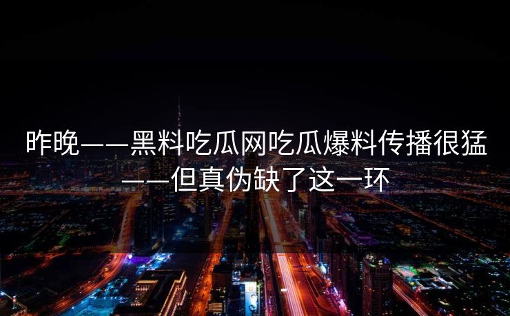 昨晚——黑料吃瓜网吃瓜爆料传播很猛——但真伪缺了这一环 昨晚——黑料吃瓜网吃瓜爆料传播很猛——但真伪缺了这一环