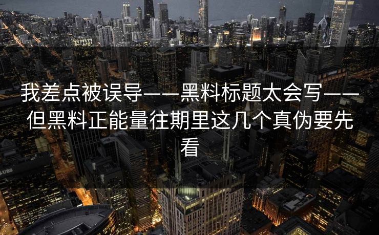 我差点被误导——黑料标题太会写——但黑料正能量往期里这几个真伪要先看 我差点被误导——黑料标题太会写——但黑料正能量往期里这几个真伪要先看